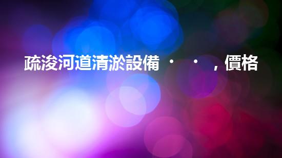 疏浚河道清淤設備，價格通明刨析！